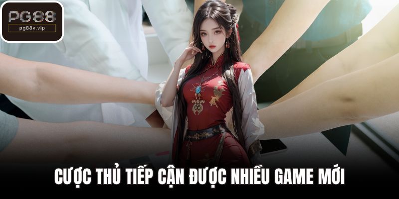 Cược thủ tiếp cận được nhiều game mới