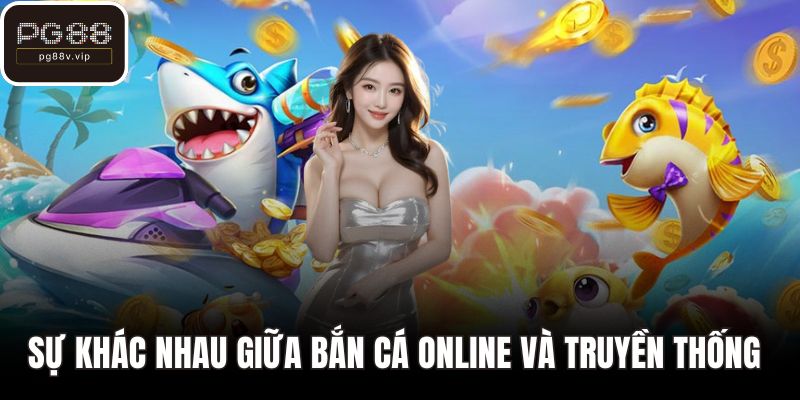 Sự khác nhau giữa bắn cá online và truyền thống 