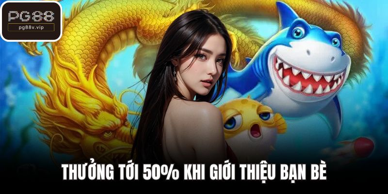 Thưởng tới 50% khi giới thiệu bạn bè